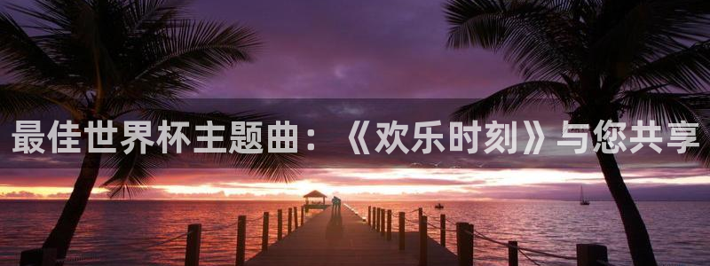 世界杯對陣圖2026：最佳世界杯主題曲：《歡樂時刻》與您共享